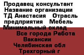 Продавец-консультант › Название организации ­ ТД Анастасия › Отрасль предприятия ­ Мебель › Минимальный оклад ­ 20 000 - Все города Работа » Вакансии   . Челябинская обл.,Трехгорный г.